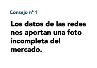 Los datos de las redes
nos aportan una foto
incompleta del
mercado.
Consejo nº 1
 