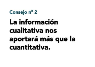 La información
cualitativa nos
aportará más que la
cuantitativa.
Consejo nº 2
 