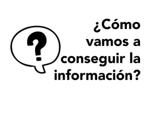¿Cómo
vamos a
conseguir la
información?
 
