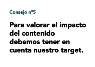 Para valorar el impacto
del contenido
debemos tener en
cuenta nuestro target.
Consejo nº5
 