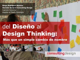 Diego Rodríguez Bastías
Gerente General Consulting Design
Ingeniero Comercial
Magister en Diseño Estratégico




del Diseño al
Design Thinking:
Más que un simple cambio de nombre
 