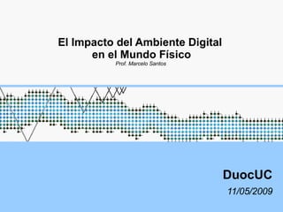 El Impacto del Ambiente Digital  en el Mundo Físico Prof. Marcelo Santos  DuocUC 11/05/2009 