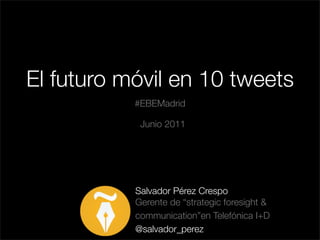 El futuro móvil en 10 tweets
Salvador Pérez Crespo
Gerente de “strategic foresight &
communication”en Telefónica I+D
@salvador_perez
#EBEMadrid
Junio 2011
 