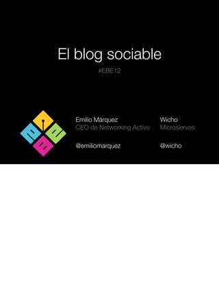 El blog sociable
         #EBE12




  Emilio Márquez             Wicho
  CEO de Networking Activo   Microsiervos

  @emiliomarquez             @wicho
 