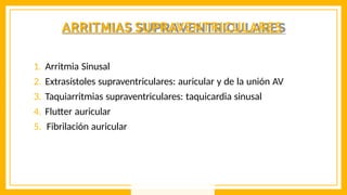ARRITMIAS SUPRAVENTRICULARES
1. Arritmia Sinusal
2. Extrasístoles supraventriculares: auricular y de la unión AV
3. Taquiarritmias supraventriculares: taquicardia sinusal
4. Flutter auricular
5. Fibrilación auricular
 