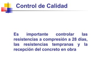 Control de Calidad
Es importante controlar las
resistencias a compresión a 28 días,
las resistencias tempranas y la
recepción del concreto en obra
 