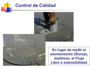 Control de Calidad
60 cm
En lugar de medir el
asentamiento (Slump),
medimos el Flujo
Libre o extensibilidad
 