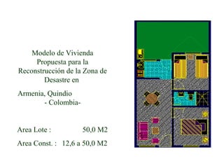 Modelo de Vivienda
Propuesta para la
Reconstrucción de la Zona de
Desastre en
Armenia, Quindio
- Colombia-
Area Lote : 50,0 M2
Area Const. : 12,6 a 50,0 M2
 