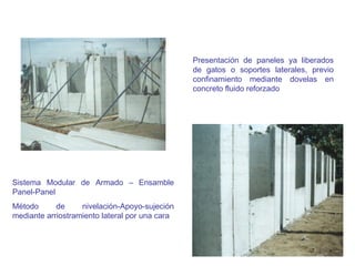 Presentación de paneles ya liberados
de gatos o soportes laterales, previo
confinamiento mediante dovelas en
concreto fluido reforzado
Sistema Modular de Armado – Ensamble
Panel-Panel
Método de nivelación-Apoyo-sujeción
mediante arriostramiento lateral por una cara
 