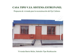 CASA TIPO V.I.S. SISTEMA ESTRUPANEL
Propuesta de vivienda para la reconstrucción del Eje Cafetero
Vivienda Barrio Belén, Subsidio Tipo Reubicación
 