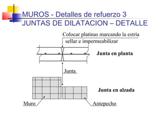 Junta
Antepecho
Junta en alzada
Junta en planta
Colocar platinas marcando la estría
Muro
sellar e impermeabilizar
MUROS - Detalles de refuerzo 3
JUNTAS DE DILATACION – DETALLE
 