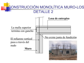 Losa de entrepiso
No existe junta de fundición
El refuerzo vertical
pasa a través del
nudo
La malla superior
termina con gancho
CONSTRUCCIÓN MONOLÍTICA MURO-LOS
DETALLE 2
Muro
 