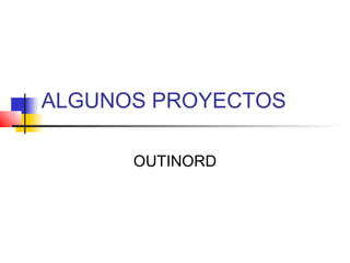 ALGUNOS PROYECTOS
OUTINORD
 