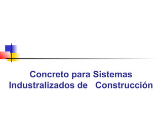 Concreto para Sistemas
Industralizados de Construcción
 