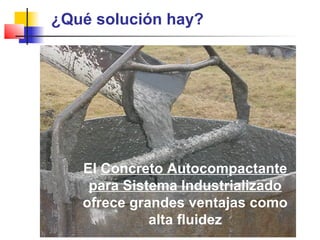 ¿Qué solución hay?
El Concreto Autocompactante
para Sistema Industrializado
ofrece grandes ventajas como
alta fluidez
 