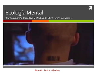 
Ecología Mental
Contaminación Cognitiva y Medios de Idiotización de Masas




                         Marcelo Santos - @celoo
 