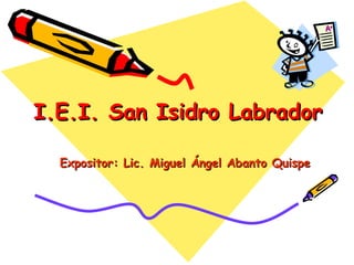 I.E.I. San Isidro Labrador  Expositor: Lic. Miguel Ángel Abanto Quispe   