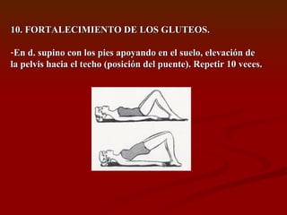 10. FORTALECIMIENTO DE LOS GLUTEOS.  En d. supino con los pies apoyando en el suelo, elevación de la pelvis hacia el techo (posición del puente). Repetir 10 veces.  