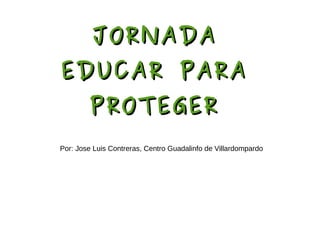 JORNADAJORNADA
EDUCAR PARAEDUCAR PARA
PROTEGERPROTEGER
Por: Jose Luis Contreras, Centro Guadalinfo de Villardompardo
 