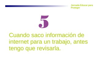 Cuando saco información de
internet para un trabajo, antes
tengo que revisarla.
5
Jornada Educar para
Proteger
 