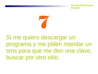 7
Si me quiero descargar un
programa y me piden mandar un
sms para que me den una clave,
buscar por otro sitio.
Jornada Educar para
Proteger
 