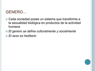 GENERO…
 Cada sociedad posee un sistema que transforma a
  la sexualidad biológica en productos de la actividad
  humana
 El genero se define culturalmente y socialmente

 El sexo es heditario
 