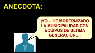 ANECDOTA:
¡YO… HE MODERNIZADO
LA MUNICIPALIDAD CON
EQUIPOS DE ULTIMA
GENERACION…!
 