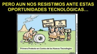 PERO AUN NOS RESISTIMOS ANTE ESTAS
OPORTUNIDADES TECNOLÓGICAS…
 