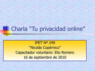 Charla “Tu privacidad online” IPET Nº 249 “ Nicolás Copérnico” Capacitador voluntario: Elio Romero 16 de septiembre de 2010 