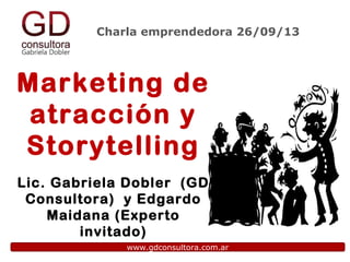 Charla emprendedora 26/09/13
www.gdconsultora.com.ar
Marketing de
atracción y
Storytelling
Lic. Gabriela Dobler (GD
Consultora) y Edgardo
Maidana (Experto
invitado)
 