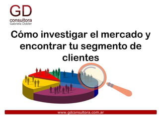www.gdconsultora.com.ar
Cómo investigar el mercado y
encontrar tu segmento de
clientes
 