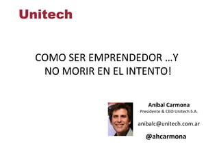COMO	
  SER	
  EMPRENDEDOR	
  …Y	
  
NO	
  MORIR	
  EN	
  EL	
  INTENTO!	
  
Aníbal	
  Carmona	
  
@ahcarmona	
  
Presidente	
  &	
  CEO	
  Unitech	
  S.A.	
  
	
  
anibalc@unitech.com.ar	
  
 