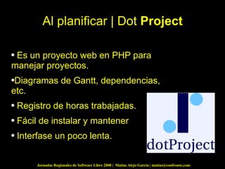 Al planificar | Dot  Project Es un proyecto web en PHP para manejar proyectos. Diagramas de Gantt, dependencias, etc. Registro de horas trabajadas.  Fácil de instalar y mantener Interfase un poco lenta. 