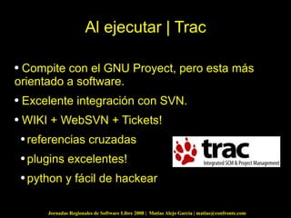 Al ejecutar | Trac Compite con el GNU Proyect, pero esta más orientado a software. Excelente integración con SVN. WIKI + WebSVN + Tickets! referencias cruzadas plugins excelentes! python y fácil de hackear 