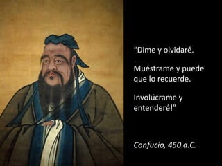 “Dime y olvidaré.

     Muéstrame y puede
     que lo recuerde.

     Involúcrame y
     entenderé!”



     Confucio, 450 a.C.
23
 