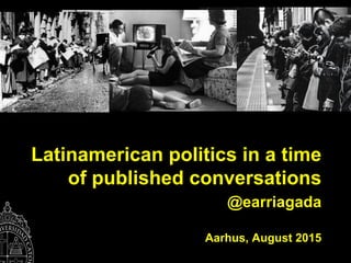 Latinamerican politics in a time
of published conversations
@earriagada
Aarhus, August 2015
 