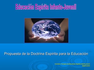 Propuesta de la Doctrina Espírita para la Educación

                              Comisión Europea de Educación Espirita Infanto-juvenil
                                                                        Madrid 2012
 