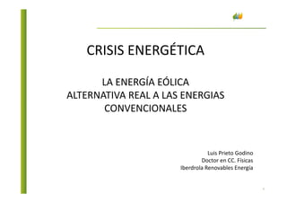 CRISIS ENERGÉTICA
LA ENERGÍA EÓLICA
ALTERNATIVA REAL A LAS ENERGIAS
CONVENCIONALES
1
CONVENCIONALES
Luis Prieto Godino
Doctor en CC. Físicas
Iberdrola Renovables Energía
 