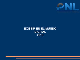 EXISTIR EN EL MUNDO
       DIGITAL
         2013
 