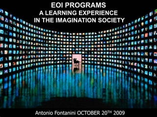 Antonio Fontanini   1

      EOI PROGRAMS
  A LEARNING EXPERIENCE
IN THE IMAGINATION SOCIETY




Antonio Fontanini OCTOBER 20TH 2009
 