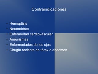 Contraindicaciones Hemoptisis Neumotórax Enfermedad cardiovascular Aneurismas Enfermedades de los ojos Cirugía reciente de tórax o abdomen 