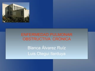 ENFERMEDAD PULMONAR OBSTRUCTIVA  CRÓNICA Blanca Álvarez Ruíz Luis Otegui Ilarduya 