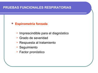 PRUEBAS FUNCIONALES RESPIRATORIAS
 Espirometría forzada
 Imprescindible para el diagnóstico
 Grado de severidad
 Respuesta al tratamiento
 Seguimiento
 Factor pronóstico
 