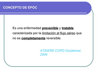 CONCEPTO DE EPOC
Es una enfermedad prevenibleprevenible y tratabletratable
caracterizada por la limitación al flujo aéreo que
no es completamentecompletamente reversible.
ATS/ERS COPD Guidelines
2004
 