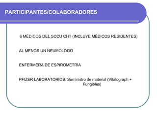 PARTICIPANTES/COLABORADORES
6 MÉDICOS DEL SCCU CHT (INCLUYE MÉDICOS RESIDENTES)
AL MENOS UN NEUMÓLOGO
ENFERMERA DE ESPIROMETRÍA
PFIZER LABORATORIOS: Suministro de material (Vitalograph +
Fungibles)
 