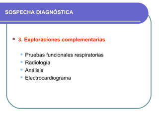 SOSPECHA DIAGNÓSTICA
 3. Exploraciones complementarias
 Pruebas funcionales respiratorias
 Radiología
 Análisis
 Electrocardiograma
 