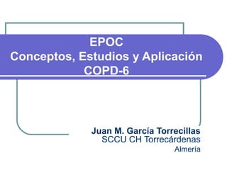 EPOC
Conceptos, Estudios y Aplicación
COPD-6
Juan M. García Torrecillas
SCCU CH Torrecárdenas
Almería
 