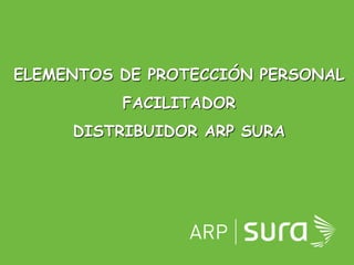 ARP SURA
ELEMENTOS DE PROTECCIÓN PERSONAL
FACILITADOR
DISTRIBUIDOR ARP SURA
 