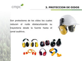 3. PROTECCION DE OIDOS
Son protectores de los oídos los cuales
reducen el ruido obstaculizando su
trayectoria desde la fuente hasta el
canal auditivo.
 