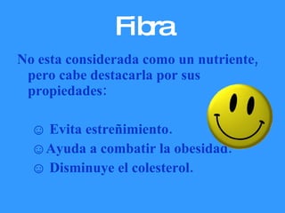 Fibra No esta considerada como un nutriente, pero cabe destacarla por sus propiedades: Evita estreñimiento. Ayuda a combatir la obesidad. Disminuye el colesterol. 